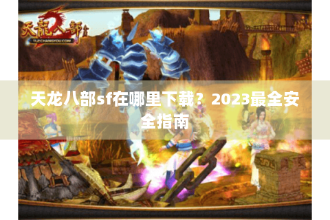 天龙八部sf在哪里下载？2023最全安全指南