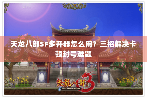 天龙八部SF多开器怎么用？三招解决卡顿封号难题