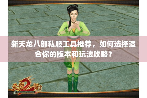 新天龙八部私服工具推荐,如何选择适合你的版本和玩法攻略? 新天龙八部私服工具推荐,如何选择适合你的版本和玩法攻略?