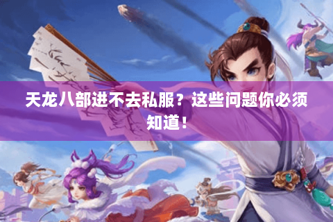天龙八部进不去私服?这些问题你必须知道! 天龙八部进不去私服?这些问题你必须知道!
