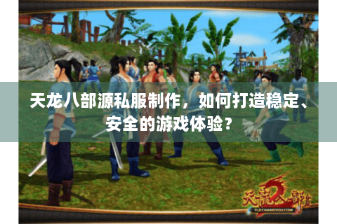 天龙八部源私服制作，如何打造稳定、安全的游戏体验？