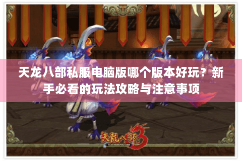 天龙八部私服电脑版哪个版本好玩？新手必看的玩法攻略与注意事项