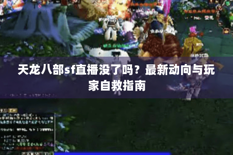 天龙八部sf直播没了吗？最新动向与玩家自救指南
