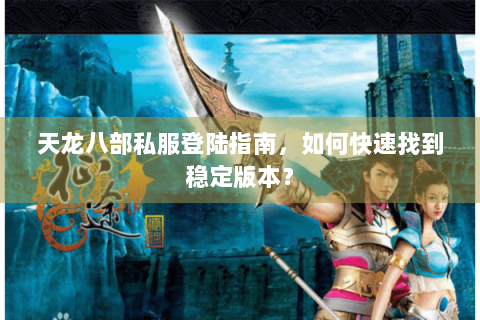 天龙八部私服登陆指南,如何快速找到稳定版本? 天龙八部私服登陆指南,如何快速找到稳定版本?