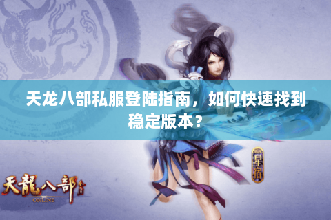 天龙八部私服登陆指南,如何快速找到稳定版本? 天龙八部私服登陆指南,如何快速找到稳定版本?