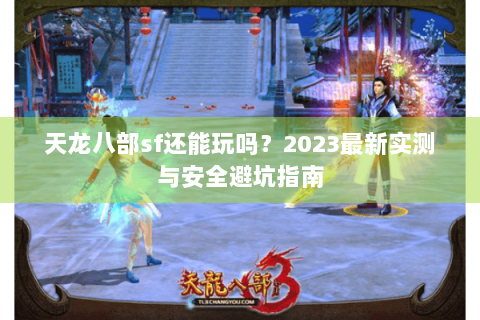 天龙八部sf还能玩吗？2023最新实测与安全避坑指南