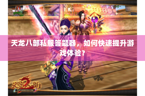天龙八部私服答题器,如何快速提升游戏体验? 天龙八部私服答题器,如何快速提升游戏体验?