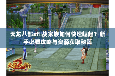 天龙八部sf龍战家族如何快速崛起?新手必看攻略与资源获取秘籍 天龙八部sf龍战家族如何快速崛起?新手必看攻略与资源获取秘籍