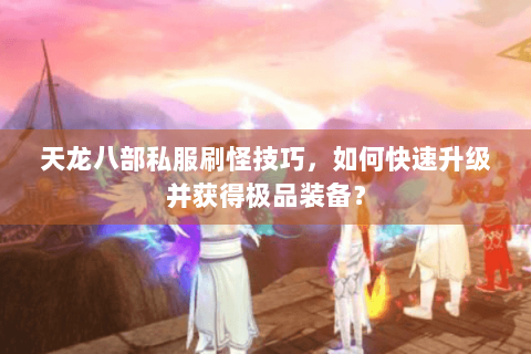 天龙八部私服刷怪技巧,如何快速升级并获得极品装备? 天龙八部私服刷怪技巧,如何快速升级并获得极品装备?