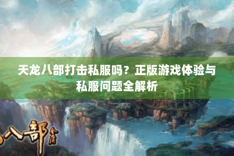 天龙八部打击私服吗?正版游戏体验与私服问题全解析 天龙八部打击私服吗?正版游戏体验与私服问题全解析