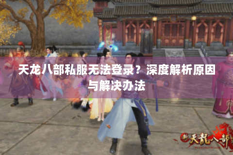 天龙八部私服无法登录？深度解析原因与解决办法