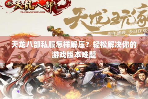 天龙八部私服怎样解压?轻松解决你的游戏版本难题 天龙八部私服怎样解压?轻松解决你的游戏版本难题