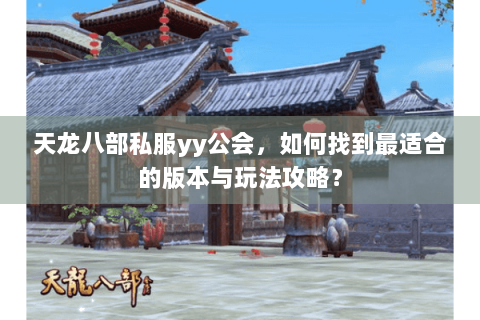 天龙八部私服yy公会,如何找到最适合的版本与玩法攻略? 天龙八部私服yy公会,如何找到最适合的版本与玩法攻略?