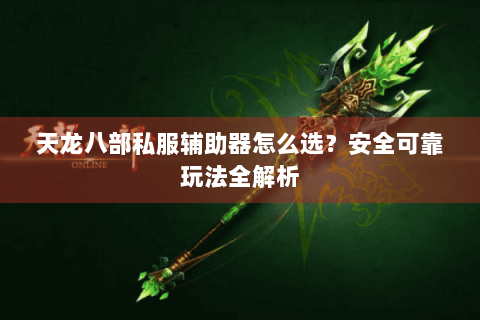 天龙八部私服辅助器怎么选?安全可靠玩法全解析 天龙八部私服辅助器怎么选?安全可靠玩法全解析