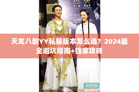 天龙八部YY私服版本怎么选？2024最全避坑指南+独家攻略