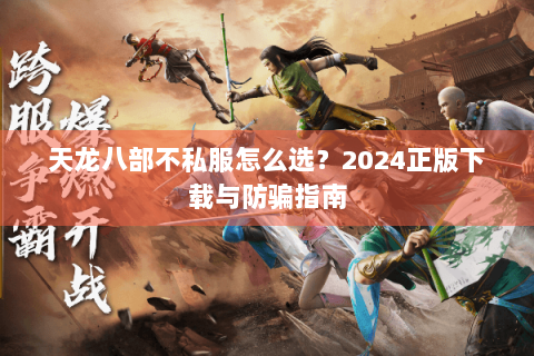 天龙八部不私服怎么选？2024正版下载与防骗指南