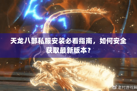 天龙八部私服安装必看指南,如何安全获取最新版本? 天龙八部私服安装必看指南,如何安全获取最新版本?
