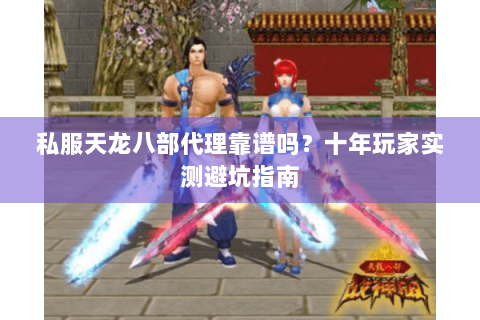 私服天龙八部代理靠谱吗？十年玩家实测避坑指南