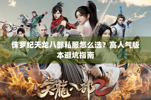 侏罗纪天龙八部私服怎么选?高人气版本避坑指南 侏罗纪天龙八部私服怎么选?高人气版本避坑指南