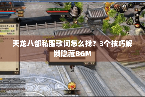 天龙八部私服歌词怎么找？3个技巧解锁隐藏BGM