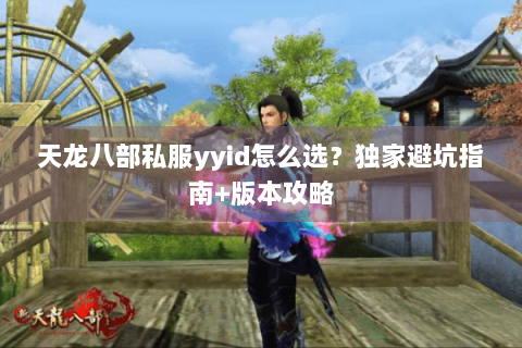 天龙八部私服yyid怎么选?独家避坑指南+版本攻略 天龙八部私服yyid怎么选?独家避坑指南+版本攻略