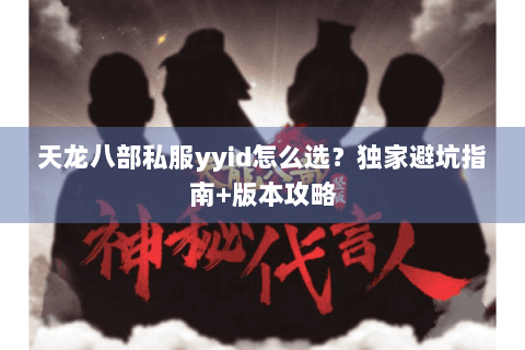 天龙八部私服yyid怎么选?独家避坑指南+版本攻略 天龙八部私服yyid怎么选?独家避坑指南+版本攻略