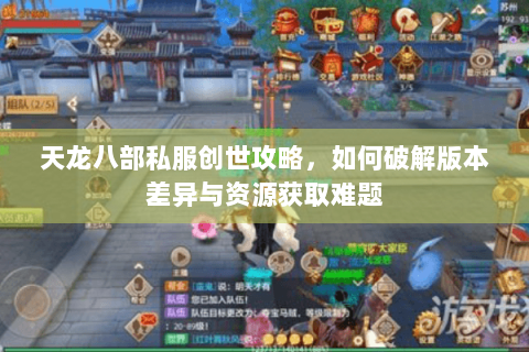 天龙八部私服创世攻略,如何破解版本差异与资源获取难题 天龙八部私服创世攻略,如何破解版本差异与资源获取难题