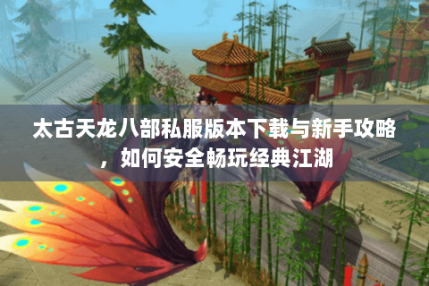 太古天龙八部私服版本下载与新手攻略,如何安全畅玩经典江湖 太古天龙八部私服版本下载与新手攻略,如何安全畅玩经典江湖