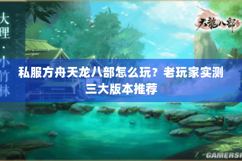 私服方舟天龙八部怎么玩?老玩家实测三大版本推荐 私服方舟天龙八部怎么玩?老玩家实测三大版本推荐