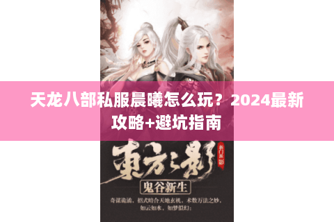 天龙八部私服晨曦怎么玩?2024最新攻略+避坑指南 天龙八部私服晨曦怎么玩?2024最新攻略+避坑指南