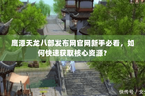 鹰潭天龙八部发布网官网新手必看，如何快速获取核心资源？