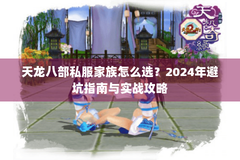 天龙八部私服家族怎么选?2024年避坑指南与实战攻略 天龙八部私服家族怎么选?2024年避坑指南与实战攻略
