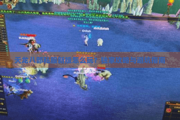 天龙八部私服新版怎么玩?独家攻略与避坑指南 天龙八部私服新版怎么玩?独家攻略与避坑指南