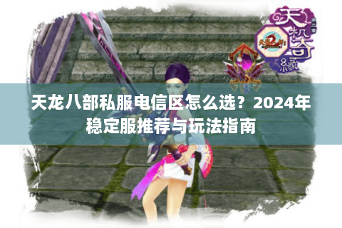 天龙八部私服电信区怎么选?2024年稳定服推荐与玩法指南 天龙八部私服电信区怎么选?2024年稳定服推荐与玩法指南