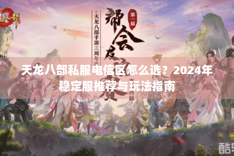 天龙八部私服电信区怎么选?2024年稳定服推荐与玩法指南 天龙八部私服电信区怎么选?2024年稳定服推荐与玩法指南
