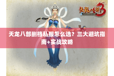 天龙八部删档私服怎么选?三大避坑指南+实战攻略 天龙八部删档私服怎么选?三大避坑指南+实战攻略