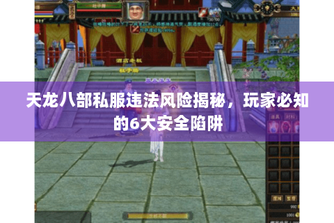 天龙八部私服违法风险揭秘,玩家必知的6大安全陷阱 天龙八部私服违法风险揭秘,玩家必知的6大安全陷阱