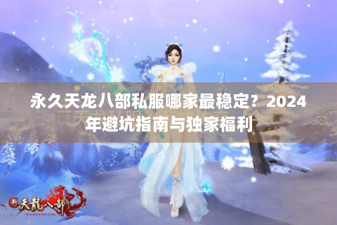 永久天龙八部私服哪家最稳定?2024年避坑指南与独家福利 永久天龙八部私服哪家最稳定?2024年避坑指南与独家福利