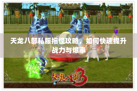 天龙八部私服拖怪攻略,如何快速提升战力与爆率 天龙八部私服拖怪攻略,如何快速提升战力与爆率