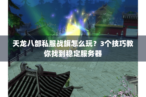 天龙八部私服战旗怎么玩？3个技巧教你找到稳定服务器