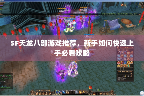 SF天龙八部游戏推荐,新手如何快速上手必看攻略 SF天龙八部游戏推荐,新手如何快速上手必看攻略