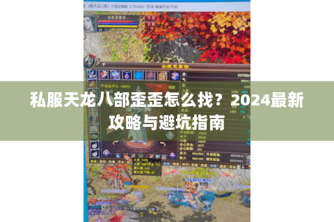 私服天龙八部歪歪怎么找？2024最新攻略与避坑指南