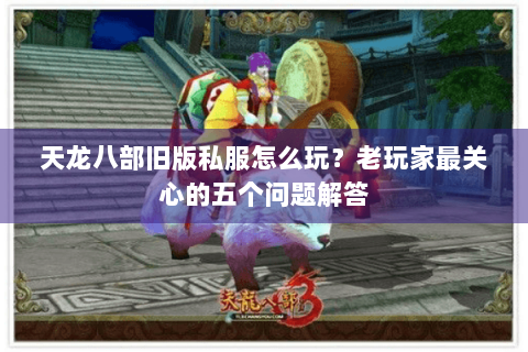 天龙八部旧版私服怎么玩?老玩家最关心的五个问题解答 天龙八部旧版私服怎么玩?老玩家最关心的五个问题解答