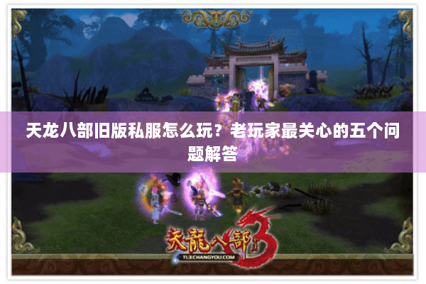 天龙八部旧版私服怎么玩?老玩家最关心的五个问题解答 天龙八部旧版私服怎么玩?老玩家最关心的五个问题解答