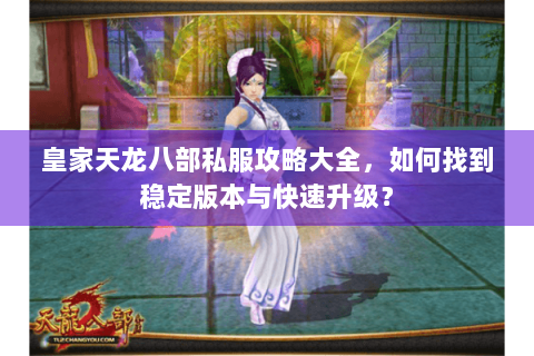 皇家天龙八部私服攻略大全,如何找到稳定版本与快速升级? 皇家天龙八部私服攻略大全,如何找到稳定版本与快速升级?