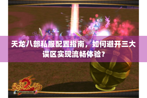 天龙八部私服配置指南,如何避开三大误区实现流畅体验? 天龙八部私服配置指南,如何避开三大误区实现流畅体验?