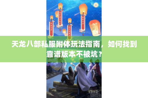 天龙八部私服附体玩法指南,如何找到靠谱版本不被坑? 天龙八部私服附体玩法指南,如何找到靠谱版本不被坑?