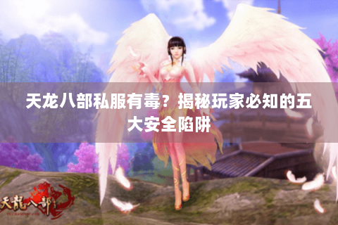 天龙八部私服有毒？揭秘玩家必知的五大安全陷阱