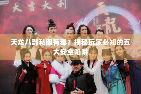 天龙八部私服有毒?揭秘玩家必知的五大安全陷阱 天龙八部私服有毒?揭秘玩家必知的五大安全陷阱