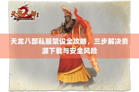 天龙八部私服架设全攻略,三步解决资源下载与安全风险 天龙八部私服架设全攻略,三步解决资源下载与安全风险